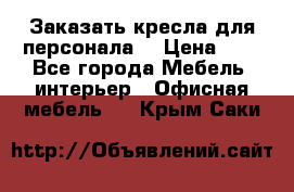 Заказать кресла для персонала  › Цена ­ 1 - Все города Мебель, интерьер » Офисная мебель   . Крым,Саки